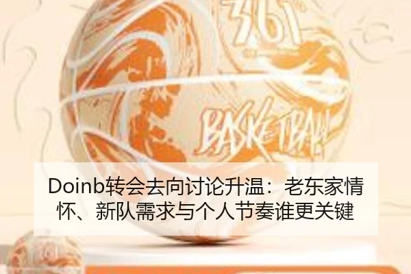 Doinb转会去向讨论升温：老东家情怀、新队需求与个人节奏谁更关键